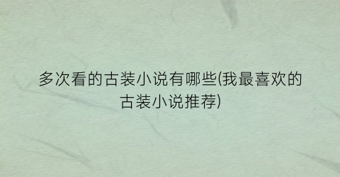 多次看的古装小说有哪些(我最喜欢的古装小说推荐)