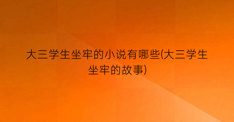 大三学生坐牢的小说有哪些(大三学生坐牢的故事)