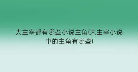 大主宰都有哪些小说主角(大主宰小说中的主角有哪些)