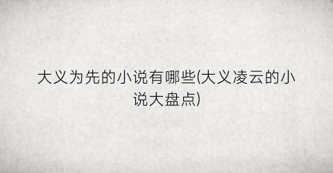 大义为先的小说有哪些(大义凌云的小说大盘点)