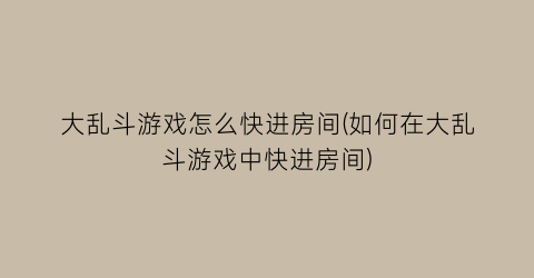 “大乱斗游戏怎么快进房间(如何在大乱斗游戏中快进房间)