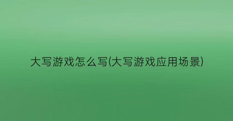 “大写游戏怎么写(大写游戏应用场景)