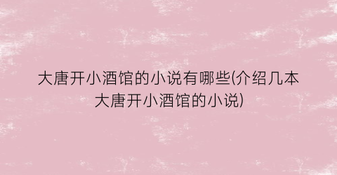 大唐开小酒馆的小说有哪些(介绍几本大唐开小酒馆的小说)