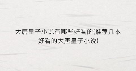 大唐皇子小说有哪些好看的(推荐几本好看的大唐皇子小说)