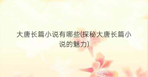 大唐长篇小说有哪些(探秘大唐长篇小说的魅力)