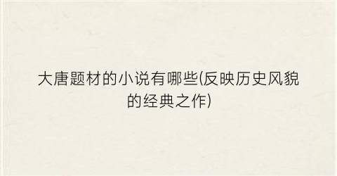大唐题材的小说有哪些(反映历史风貌的经典之作)