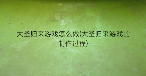 大圣归来游戏怎么做(大圣归来游戏的制作过程)