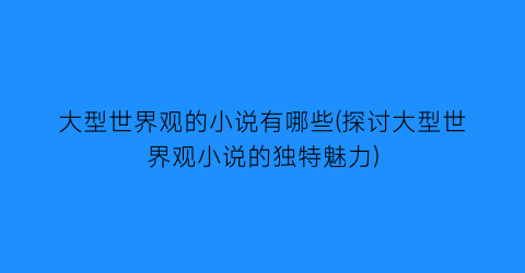 大型世界观的小说有哪些(探讨大型世界观小说的独特魅力)