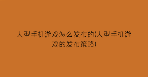 “大型手机游戏怎么发布的(大型手机游戏的发布策略)