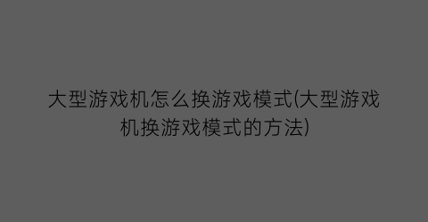 “大型游戏机怎么换游戏模式(大型游戏机换游戏模式的方法)