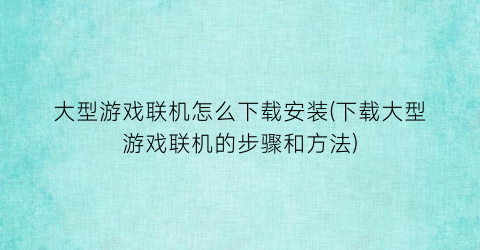 大型游戏联机怎么下载安装(下载大型游戏联机的步骤和方法)