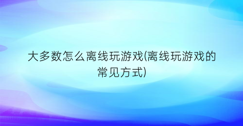 大多数怎么离线玩游戏(离线玩游戏的常见方式)