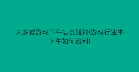 大多数游戏下午怎么赚钱(游戏行业中下午如何盈利)