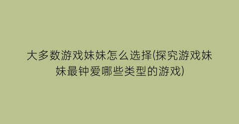 “大多数游戏妹妹怎么选择(探究游戏妹妹最钟爱哪些类型的游戏)