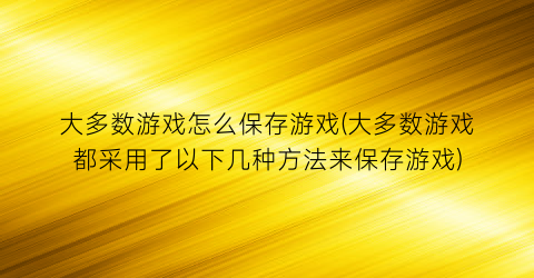 大多数游戏怎么保存游戏(大多数游戏都采用了以下几种方法来保存游戏)