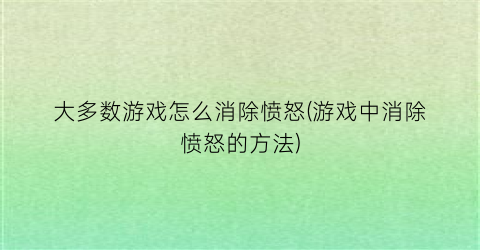 大多数游戏怎么消除愤怒(游戏中消除愤怒的方法)