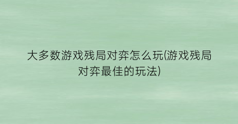 “大多数游戏残局对弈怎么玩(游戏残局对弈最佳的玩法)