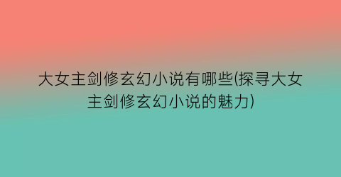 大女主剑修玄幻小说有哪些(探寻大女主剑修玄幻小说的魅力)