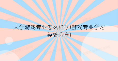 “大学游戏专业怎么样学(游戏专业学习经验分享)