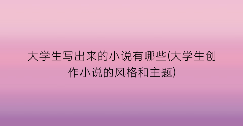 大学生写出来的小说有哪些(大学生创作小说的风格和主题)