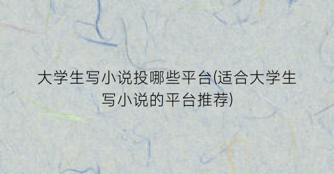 大学生写小说投哪些平台(适合大学生写小说的平台推荐)