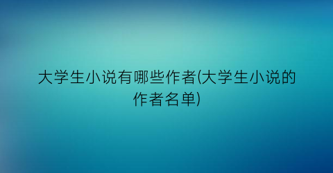 大学生小说有哪些作者(大学生小说的作者名单)