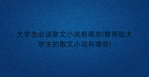 大学生必读散文小说有哪些(推荐给大学生的散文小说有哪些)