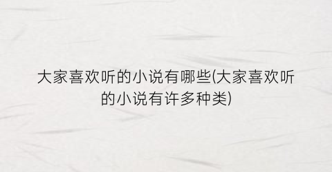 大家喜欢听的小说有哪些(大家喜欢听的小说有许多种类)