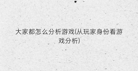 “大家都怎么分析游戏(从玩家身份看游戏分析)