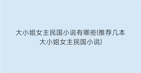 大小姐女主民国小说有哪些(推荐几本大小姐女主民国小说)