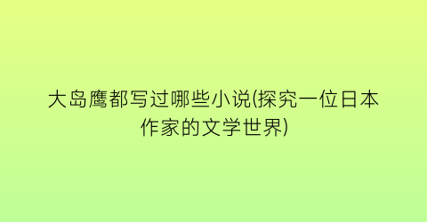 大岛鹰都写过哪些小说(探究一位日本作家的文学世界)