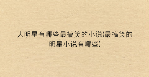 大明星有哪些最搞笑的小说(最搞笑的明星小说有哪些)