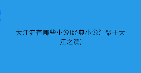 大江流有哪些小说(经典小说汇聚于大江之滨)