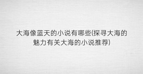 大海像蓝天的小说有哪些(探寻大海的魅力有关大海的小说推荐)