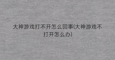 大神游戏打不开怎么回事(大神游戏不打开怎么办)