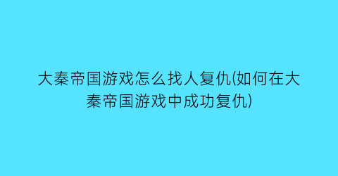 “大秦帝国游戏怎么找人复仇(如何在大秦帝国游戏中成功复仇)