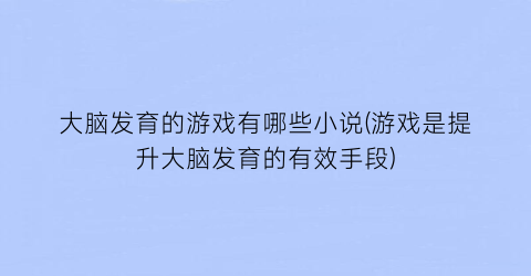 大脑发育的游戏有哪些小说(游戏是提升大脑发育的有效手段)