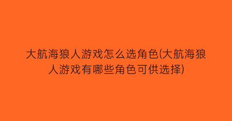 大航海狼人游戏怎么选角色(大航海狼人游戏有哪些角色可供选择)