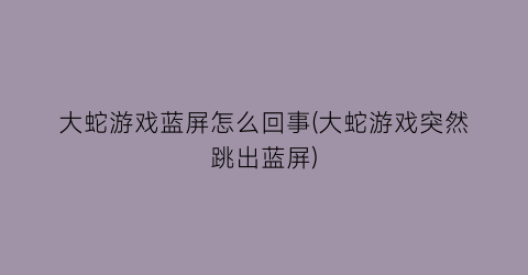 大蛇游戏蓝屏怎么回事(大蛇游戏突然跳出蓝屏)