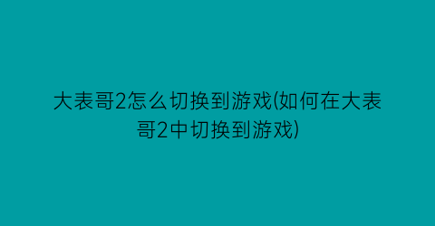 大表哥2怎么切换到游戏(如何在大表哥2中切换到游戏)