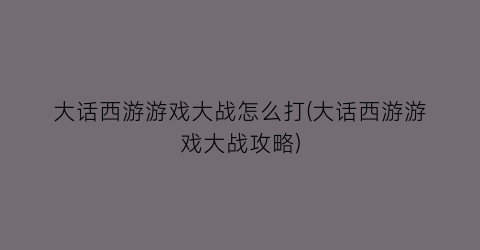 大话西游游戏大战怎么打(大话西游游戏大战攻略)