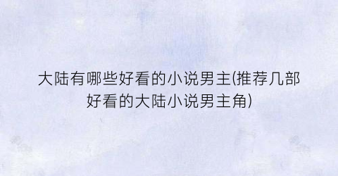 大陆有哪些好看的小说男主(推荐几部好看的大陆小说男主角)