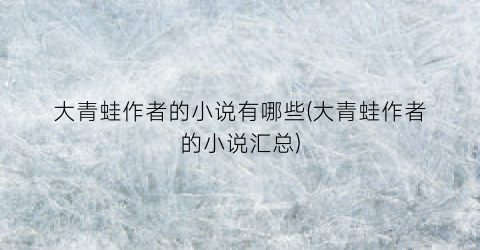 大青蛙作者的小说有哪些(大青蛙作者的小说汇总)