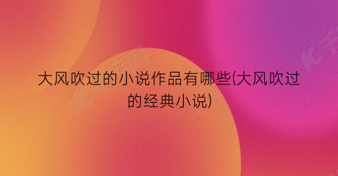 大风吹过的小说作品有哪些(大风吹过的经典小说)