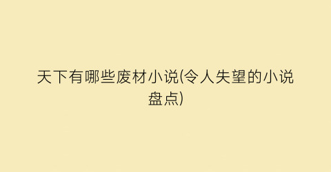 天下有哪些废材小说(令人失望的小说盘点)