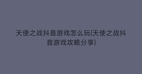 天使之战抖音游戏怎么玩(天使之战抖音游戏攻略分享)