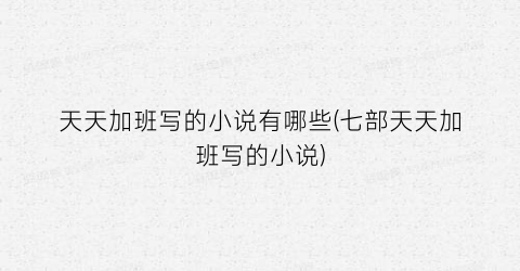 天天加班写的小说有哪些(七部天天加班写的小说)