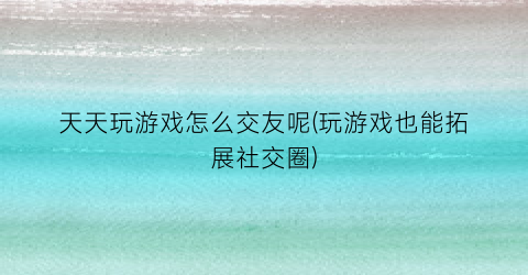 “天天玩游戏怎么交友呢(玩游戏也能拓展社交圈)