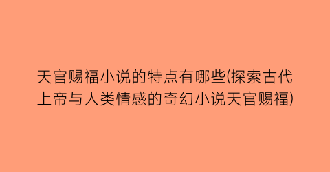 天官赐福小说的特点有哪些(探索古代上帝与人类情感的奇幻小说天官赐福)