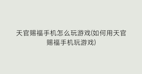 “天官赐福手机怎么玩游戏(如何用天官赐福手机玩游戏)